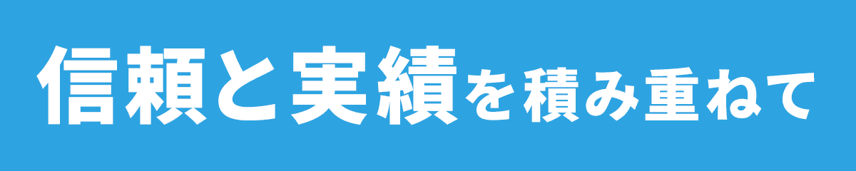 信頼と実績を積み重ねて